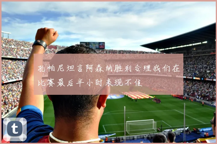 孔帕尼坦言阿森纳胜利合理我们在比赛最后半小时表现不佳
