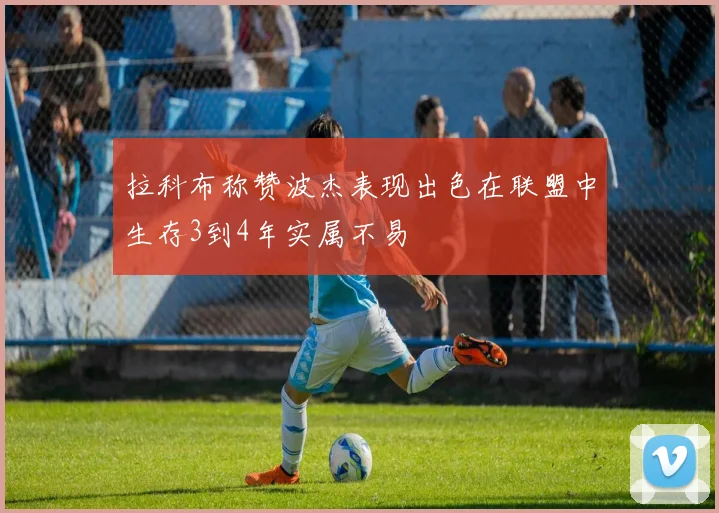 拉科布称赞波杰表现出色在联盟中生存3到4年实属不易