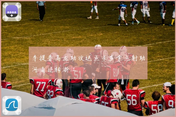 李提香乌龙助攻送点卡多索点射助河南逆转浙江