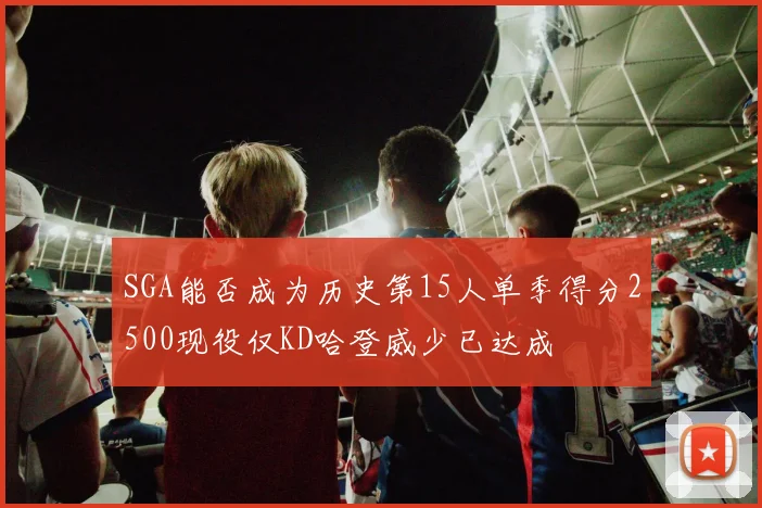 SGA能否成为历史第15人单季得分2500现役仅KD哈登威少已达成