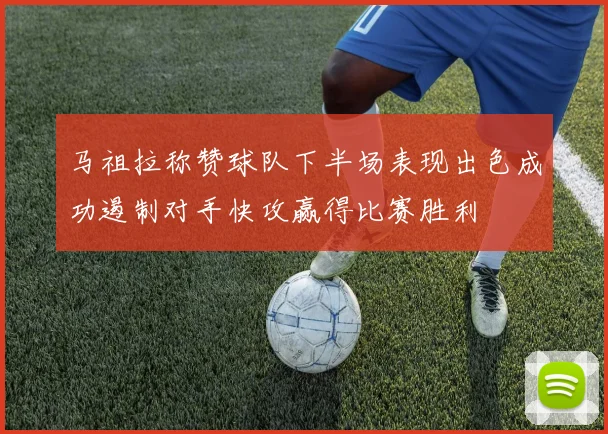 马祖拉称赞球队下半场表现出色成功遏制对手快攻赢得比赛胜利