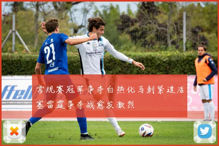 常规赛冠军争夺白热化马刺紧追活塞雷霆争夺战愈发激烈
