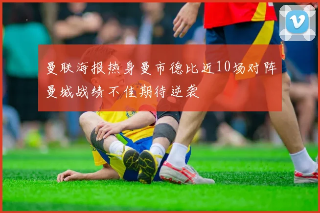 曼联海报热身曼市德比近10场对阵曼城战绩不佳期待逆袭