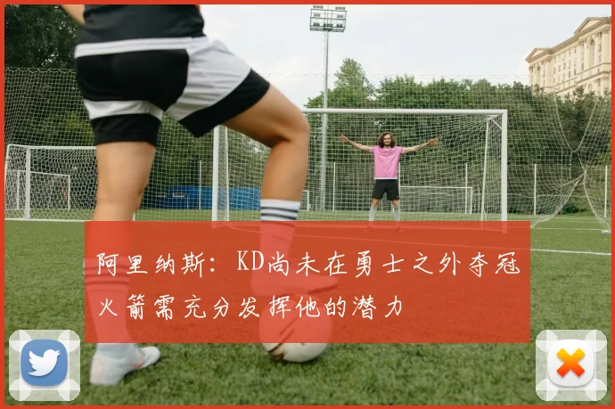 阿里纳斯：KD尚未在勇士之外夺冠火箭需充分发挥他的潜力