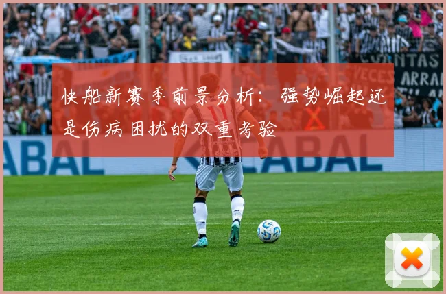快船新赛季前景分析：强势崛起还是伤病困扰的双重考验