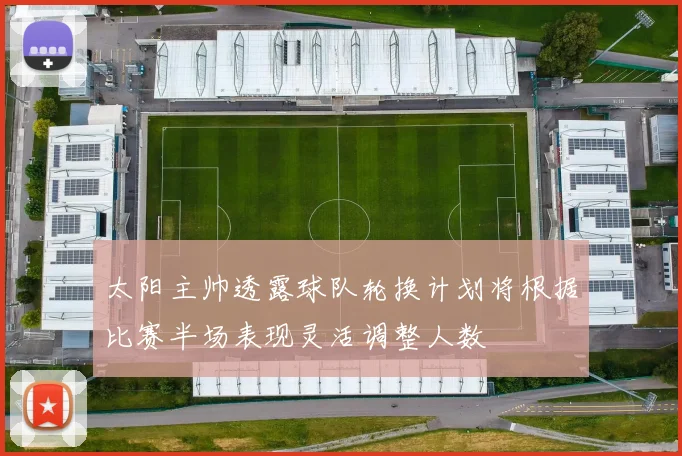 太阳主帅透露球队轮换计划将根据比赛半场表现灵活调整人数