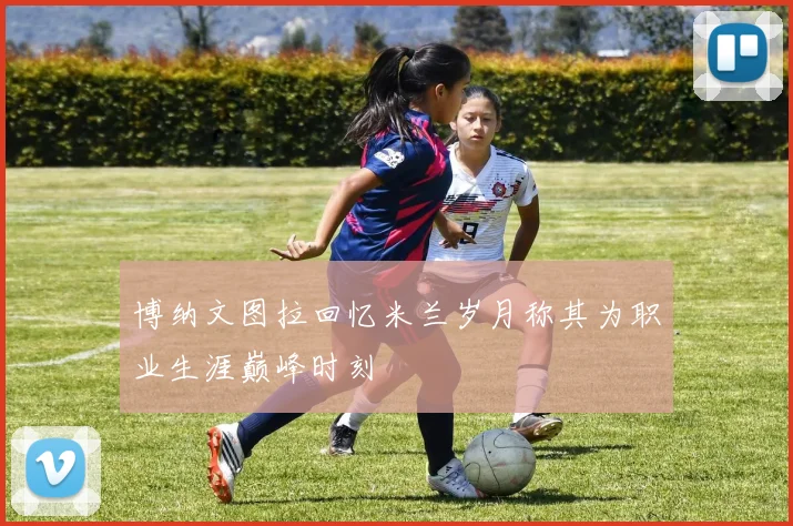 博纳文图拉回忆米兰岁月称其为职业生涯巅峰时刻