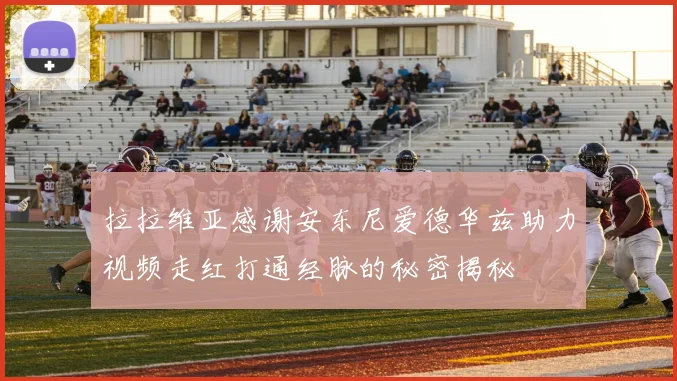 拉拉维亚感谢安东尼爱德华兹助力视频走红打通经脉的秘密揭秘