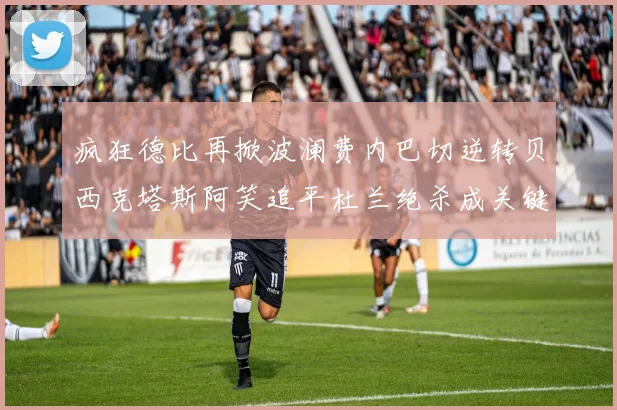 疯狂德比再掀波澜费内巴切逆转贝西克塔斯阿笑追平杜兰绝杀成关键