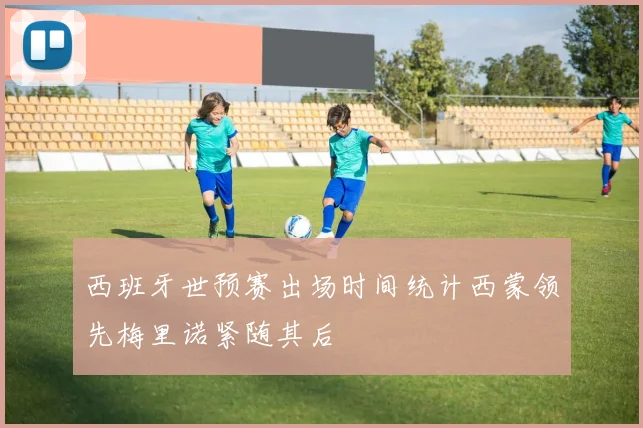 西班牙世预赛出场时间统计西蒙领先梅里诺紧随其后