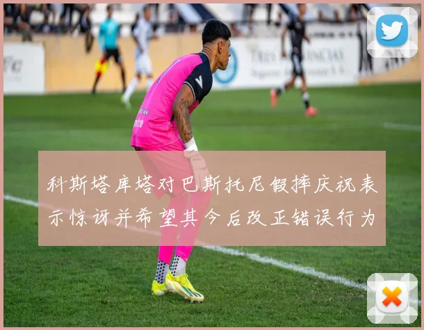 科斯塔库塔对巴斯托尼假摔庆祝表示惊讶并希望其今后改正错误行为