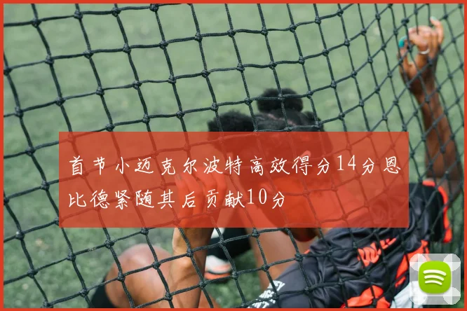 首节小迈克尔波特高效得分14分恩比德紧随其后贡献10分