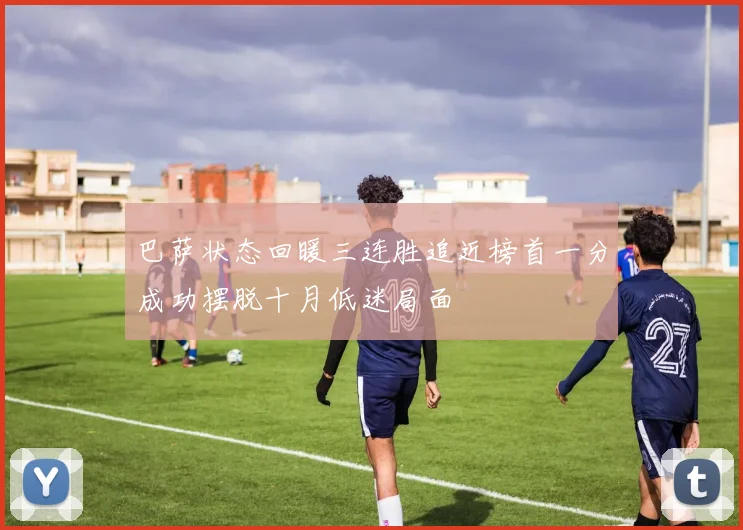 巴萨状态回暖三连胜追近榜首一分成功摆脱十月低迷局面