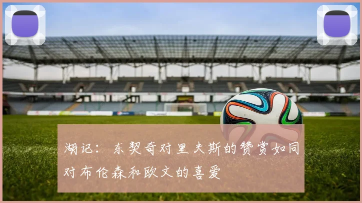 湖记：东契奇对里夫斯的赞赏如同对布伦森和欧文的喜爱