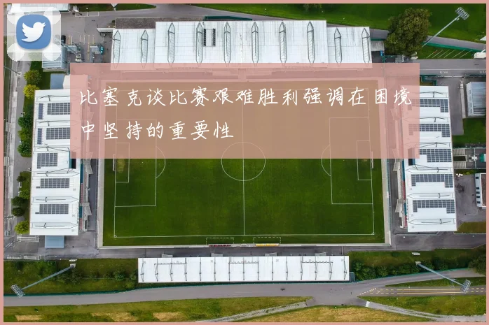 比塞克谈比赛艰难胜利强调在困境中坚持的重要性