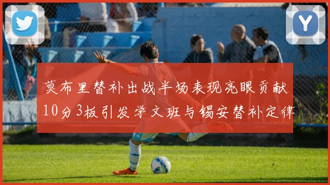 莫布里替补出战半场表现亮眼贡献10分3板引发学文班与锡安替补定律探讨