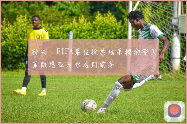 孙兴慜FIFA最佳投票结果揭晓登贝莱凯恩亚马尔名列前茅
