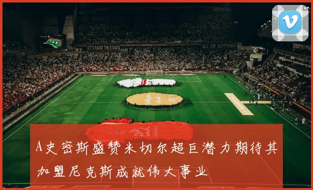 A史密斯盛赞米切尔超巨潜力期待其加盟尼克斯成就伟大事业