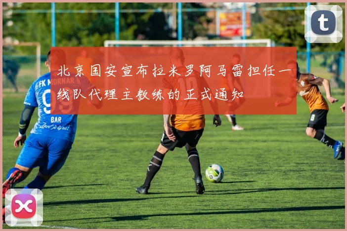 北京国安宣布拉米罗阿马雷担任一线队代理主教练的正式通知