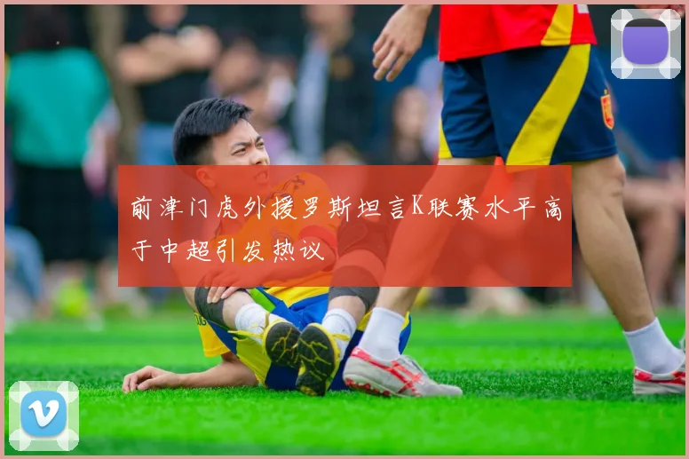 前津门虎外援罗斯坦言K联赛水平高于中超引发热议