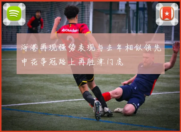 海港再现强势表现与去年相似领先申花争冠路上再胜津门虎