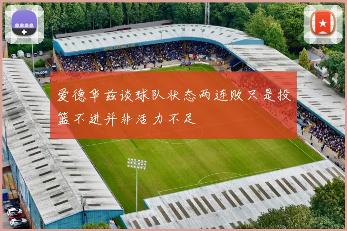 爱德华兹谈球队状态两连败只是投篮不进并非活力不足