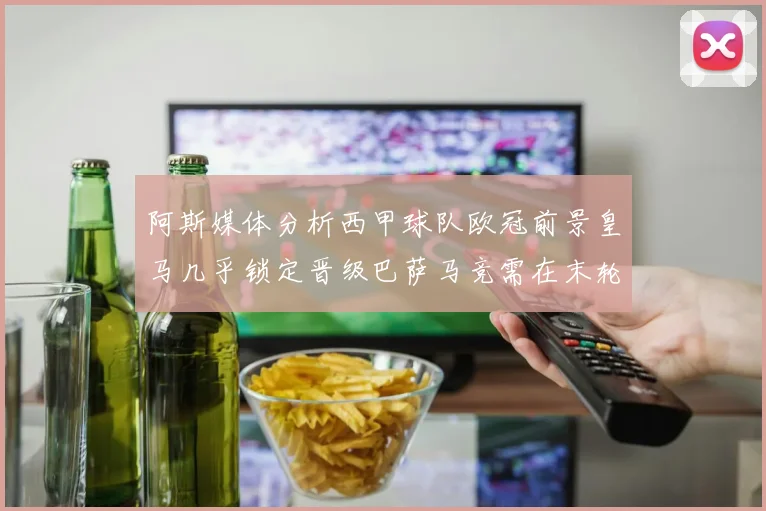 阿斯媒体分析西甲球队欧冠前景皇马几乎锁定晋级巴萨马竞需在末轮全胜
