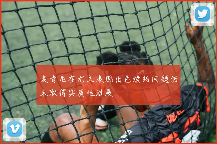 麦肯尼在尤文表现出色续约问题仍未取得实质性进展