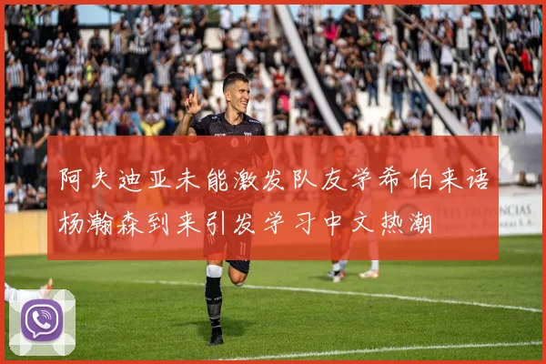 阿夫迪亚未能激发队友学希伯来语杨瀚森到来引发学习中文热潮