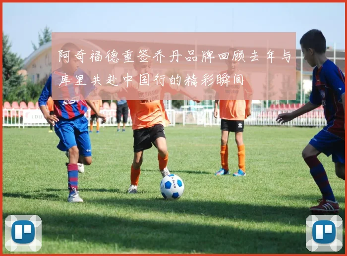 阿奇福德重签乔丹品牌回顾去年与库里共赴中国行的精彩瞬间