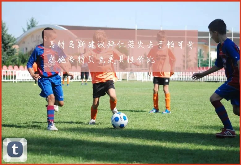 马特乌斯建议拜仁若失去于帕可考虑施洛特贝克更具性价比