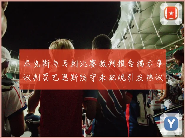 尼克斯与马刺比赛裁判报告揭示争议判罚巴恩斯防守未犯规引发热议