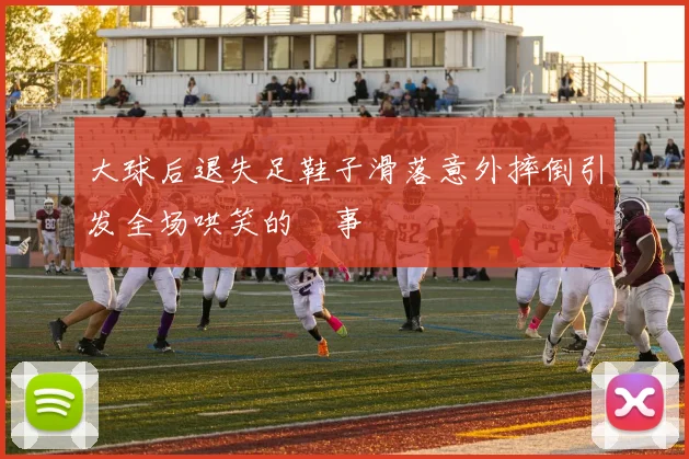 大球后退失足鞋子滑落意外摔倒引发全场哄笑的囧事