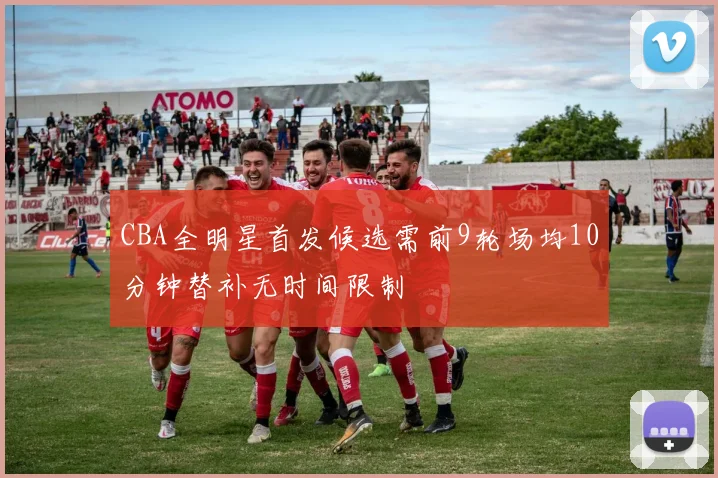 CBA全明星首发候选需前9轮场均10分钟替补无时间限制