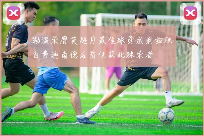 勒温荣膺英超月最佳球员成利兹联自费迪南德后首位获此殊荣者