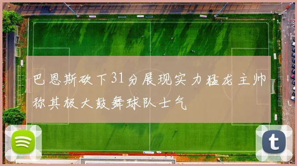 巴恩斯砍下31分展现实力猛龙主帅称其极大鼓舞球队士气