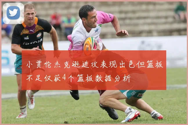 小贾伦杰克逊进攻表现出色但篮板不足仅获4个篮板数据分析