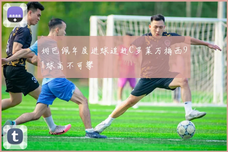 姆巴佩年度进球追赶C罗莱万梅西91球高不可攀