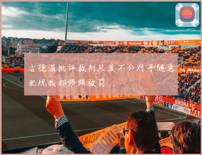 古德温批评裁判尺度不公对手随意犯规我却频频被罚