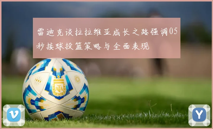 雷迪克谈拉拉维亚成长之路强调05秒接球投篮策略与全面表现