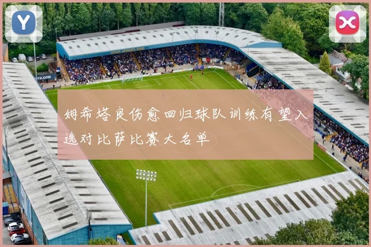 姆希塔良伤愈回归球队训练有望入选对比萨比赛大名单