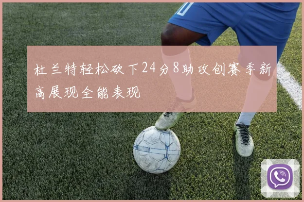 杜兰特轻松砍下24分8助攻创赛季新高展现全能表现