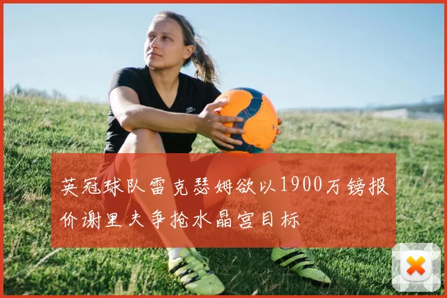 英冠球队雷克瑟姆欲以1900万镑报价谢里夫争抢水晶宫目标