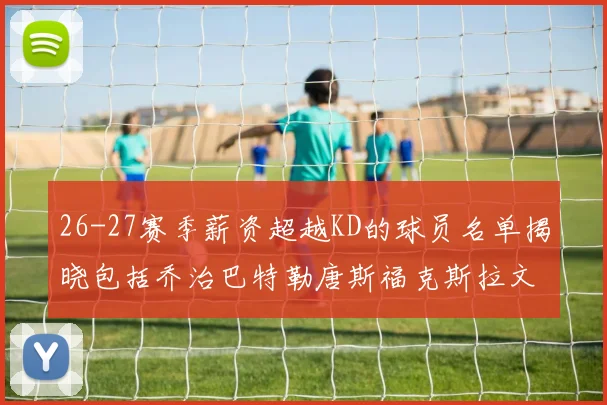 26-27赛季薪资超越KD的球员名单揭晓包括乔治巴特勒唐斯福克斯拉文等
