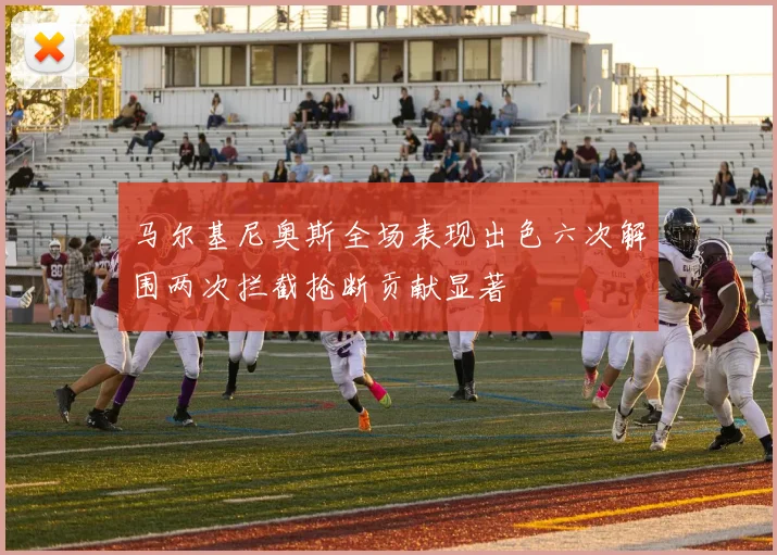 马尔基尼奥斯全场表现出色六次解围两次拦截抢断贡献显著