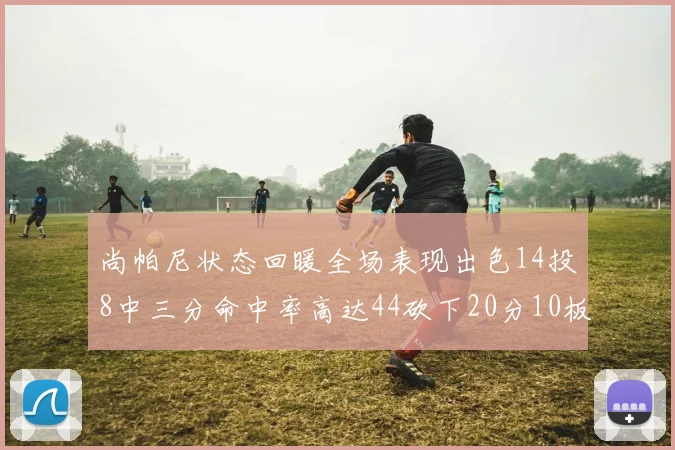尚帕尼状态回暖全场表现出色14投8中三分命中率高达44砍下20分10板4助