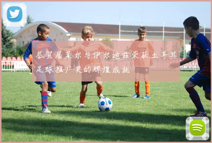 恭贺居莱尔与伊尔迪兹荣获土耳其足球推广奖的辉煌成就