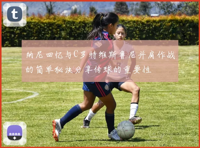 纳尼回忆与C罗特维斯鲁尼并肩作战的简单秘诀分享传球的重要性
