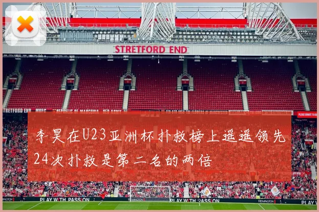 李昊在U23亚洲杯扑救榜上遥遥领先24次扑救是第二名的两倍