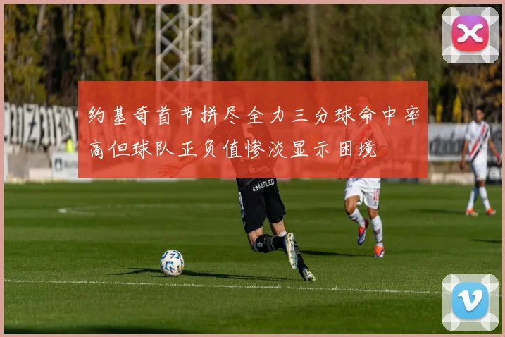 约基奇首节拼尽全力三分球命中率高但球队正负值惨淡显示困境